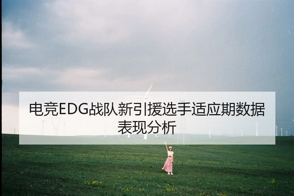 电竞EDG战队新引援选手适应期数据表现分析
