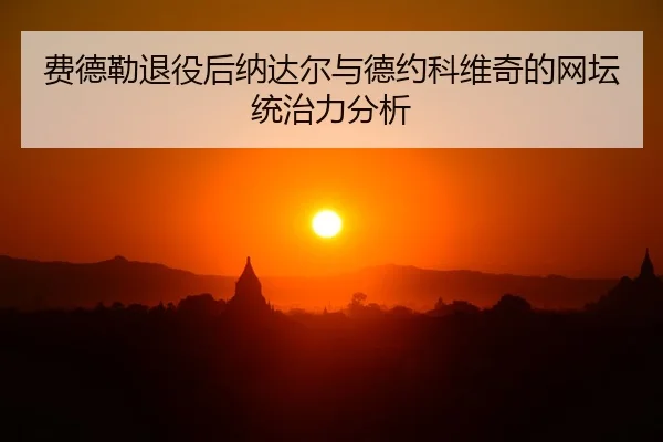 费德勒退役后纳达尔与德约科维奇的网坛统治力分析