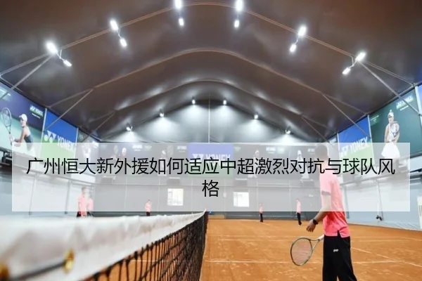 广州恒大新外援如何适应中超激烈对抗与球队风格